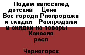 Подам велосипед детский. › Цена ­ 700 - Все города Распродажи и скидки » Распродажи и скидки на товары   . Хакасия респ.,Черногорск г.
